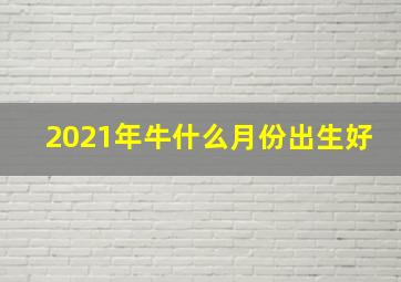 2021年牛什么月份出生好