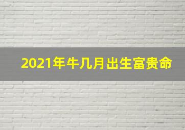 2021年牛几月出生富贵命