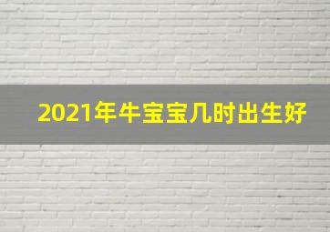 2021年牛宝宝几时出生好