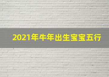 2021年牛年出生宝宝五行