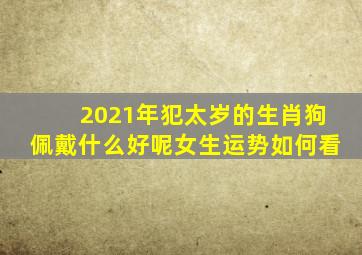 2021年犯太岁的生肖狗佩戴什么好呢女生运势如何看