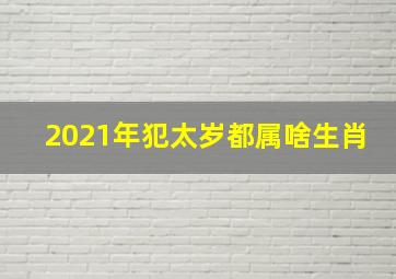 2021年犯太岁都属啥生肖