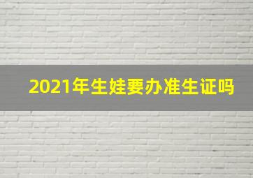 2021年生娃要办准生证吗