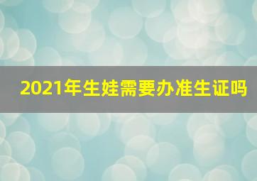 2021年生娃需要办准生证吗