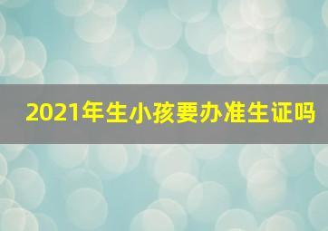 2021年生小孩要办准生证吗