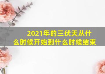 2021年的三伏天从什么时候开始到什么时候结束