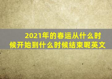 2021年的春运从什么时候开始到什么时候结束呢英文