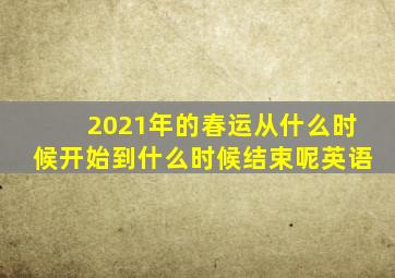 2021年的春运从什么时候开始到什么时候结束呢英语