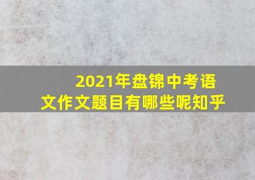 2021年盘锦中考语文作文题目有哪些呢知乎