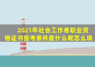 2021年社会工作者职业资格证书报考条件是什么呢怎么填