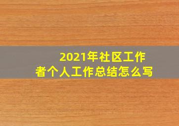 2021年社区工作者个人工作总结怎么写