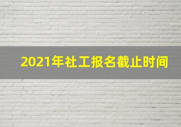 2021年社工报名截止时间