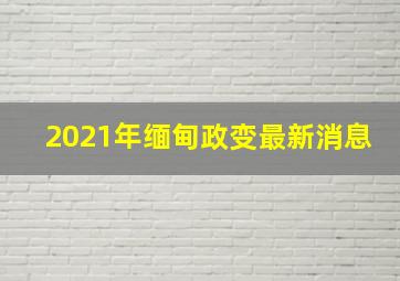 2021年缅甸政变最新消息