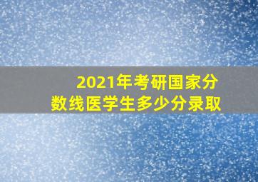 2021年考研国家分数线医学生多少分录取