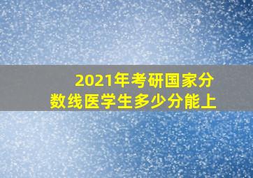 2021年考研国家分数线医学生多少分能上