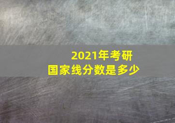 2021年考研国家线分数是多少