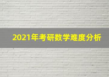 2021年考研数学难度分析