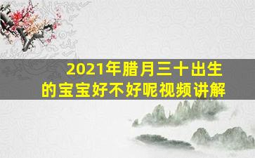 2021年腊月三十出生的宝宝好不好呢视频讲解