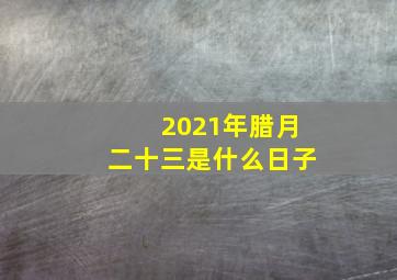 2021年腊月二十三是什么日子