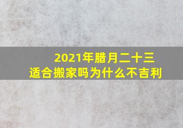 2021年腊月二十三适合搬家吗为什么不吉利