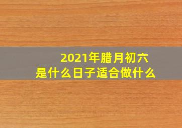 2021年腊月初六是什么日子适合做什么