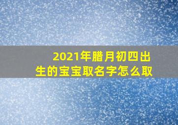 2021年腊月初四出生的宝宝取名字怎么取