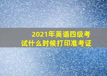 2021年英语四级考试什么时候打印准考证