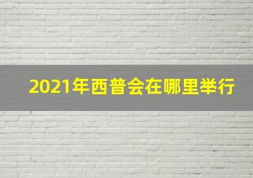 2021年西普会在哪里举行