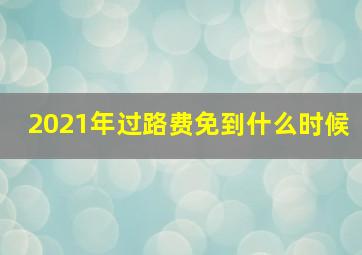 2021年过路费免到什么时候