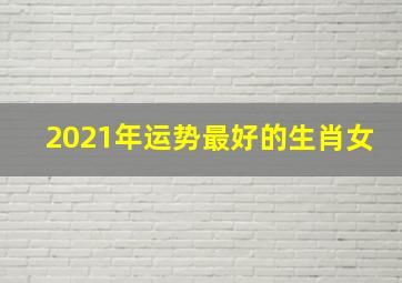 2021年运势最好的生肖女