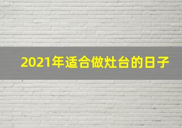 2021年适合做灶台的日子