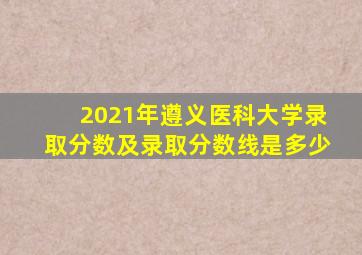 2021年遵义医科大学录取分数及录取分数线是多少