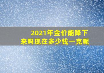 2021年金价能降下来吗现在多少钱一克呢