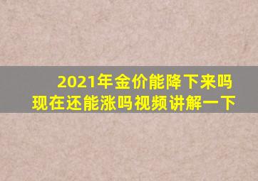 2021年金价能降下来吗现在还能涨吗视频讲解一下