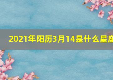 2021年阳历3月14是什么星座