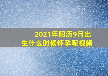 2021年阳历9月出生什么时候怀孕呢视频