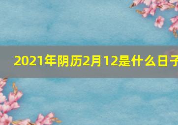 2021年阴历2月12是什么日子