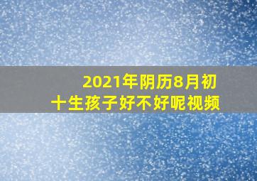 2021年阴历8月初十生孩子好不好呢视频