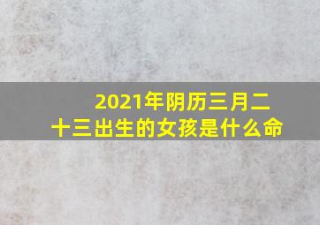 2021年阴历三月二十三出生的女孩是什么命