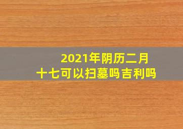 2021年阴历二月十七可以扫墓吗吉利吗