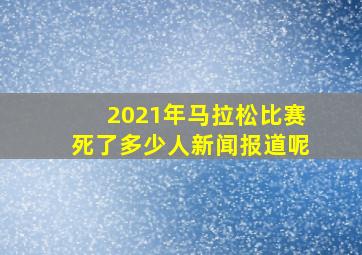 2021年马拉松比赛死了多少人新闻报道呢