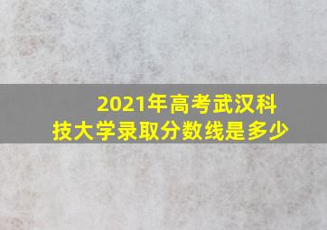 2021年高考武汉科技大学录取分数线是多少