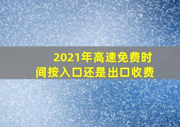 2021年高速免费时间按入口还是出口收费