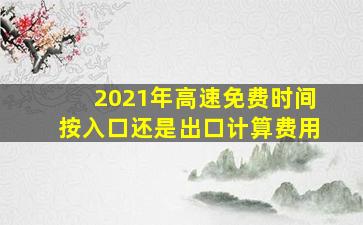 2021年高速免费时间按入口还是出口计算费用