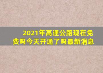 2021年高速公路现在免费吗今天开通了吗最新消息