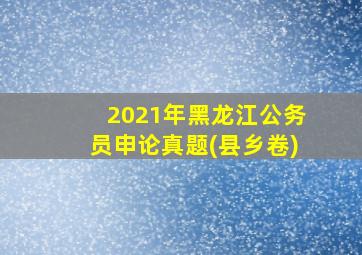 2021年黑龙江公务员申论真题(县乡卷)