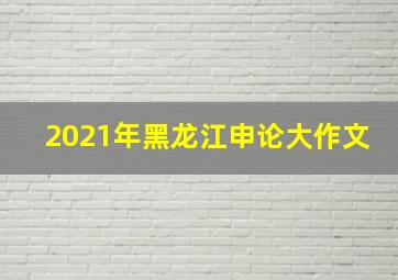 2021年黑龙江申论大作文