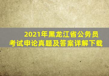 2021年黑龙江省公务员考试申论真题及答案详解下载