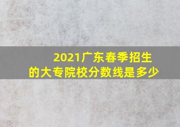 2021广东春季招生的大专院校分数线是多少