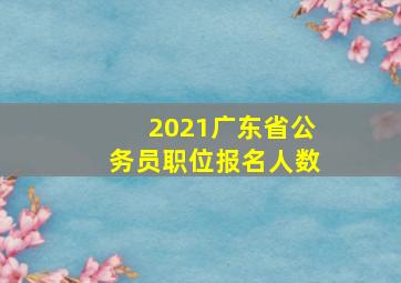 2021广东省公务员职位报名人数